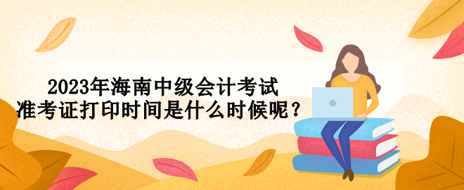 2023年海南中級會計考試準(zhǔn)考證打印時間是什么時候呢？