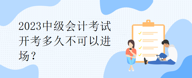 2023中級(jí)會(huì)計(jì)考試開(kāi)考多久不可以進(jìn)場(chǎng)？