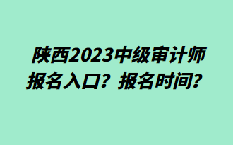 陜西2023中級審計師報名入口？報名時間？