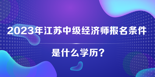 2023年江蘇中級(jí)經(jīng)濟(jì)師報(bào)名條件是什么學(xué)歷？