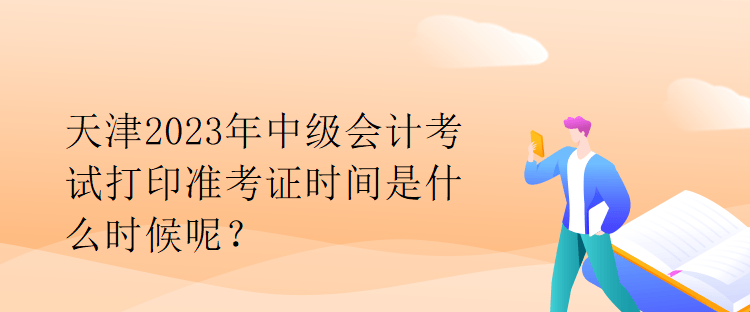 天津2023年中級會計考試打印準考證時間是什么時候呢？