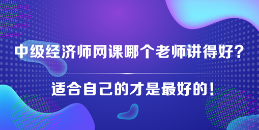 中級經(jīng)濟師網(wǎng)課哪個老師講得好？