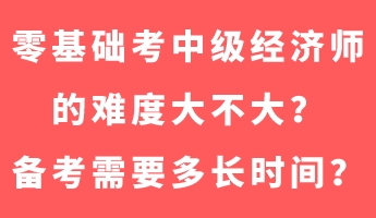 零基礎(chǔ)考中級經(jīng)濟師的難度大不大？備考需要多長時間？