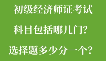 初級經(jīng)濟師證考試科目包括哪幾門？選擇題多少分一個？