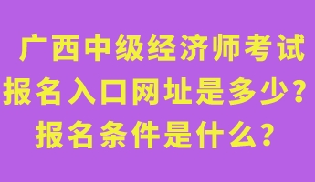 廣西中級經(jīng)濟(jì)師考試報名入口網(wǎng)址是多少？報名條件是什么？