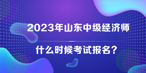 2023年山東中級(jí)經(jīng)濟(jì)師什么時(shí)候考試報(bào)名？