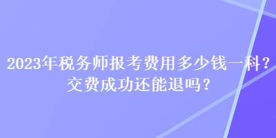 2023年稅務(wù)師報(bào)考費(fèi)用多少錢一科？交費(fèi)成功還能退嗎？