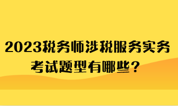 2023稅務師涉稅服務實務考試題型有哪些？