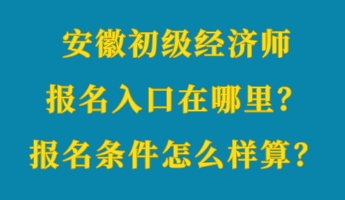 安徽初級經(jīng)濟師報名入口在哪里？報名條件怎么樣算？