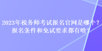 2023年稅務(wù)師考試報(bào)名官網(wǎng)是哪個(gè)？報(bào)名條件和免試要求都有啥？