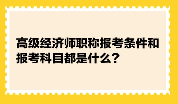 高級經(jīng)濟師職稱報考條件和報考科目都是什么？