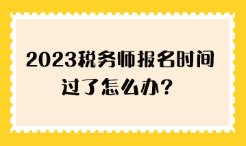 2023稅務(wù)師報(bào)名時(shí)間過了怎么辦？