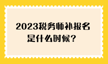 2023稅務(wù)師補報名是什么時候？