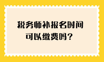 稅務(wù)師補(bǔ)報(bào)名時(shí)間可以繳費(fèi)嗎？