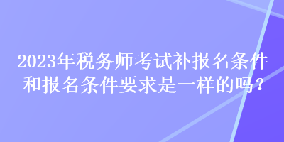 2023年稅務師考試補報名條件和報名條件要求是一樣的嗎？