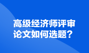 高級(jí)經(jīng)濟(jì)師評(píng)審論文如何選題？