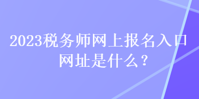 2023稅務師網上報名入口網址是什么？