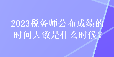 2023稅務(wù)師公布成績的時間大致是什么時候？