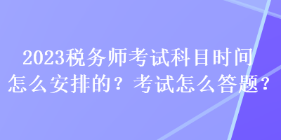 2023稅務(wù)師考試科目時(shí)間怎么安排的？考試怎么答題？