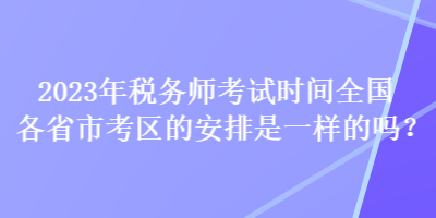 2023年稅務(wù)師考試時間全國各省市考區(qū)的安排是一樣的嗎？