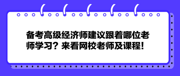 備考高級經(jīng)濟師建議跟著哪位老師學習？來看網(wǎng)校老師及課程！