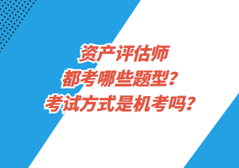 資產(chǎn)評估師都考哪些題型？考試方式是機(jī)考嗎？