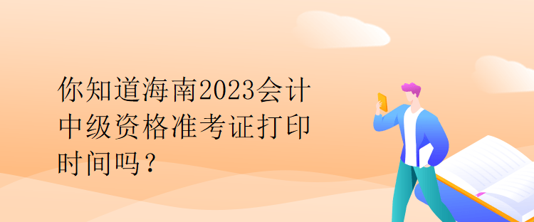 你知道海南2023會計中級資格準(zhǔn)考證打印時間嗎？