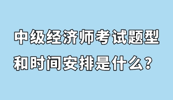 中級經(jīng)濟師考試題型和時間安排是什么？