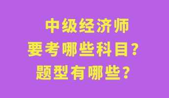 中級(jí)經(jīng)濟(jì)師要考哪些科目？題型有哪些？