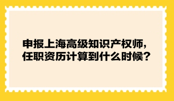 申報上海高級知識產(chǎn)權師，任職資歷計算到什么時候？