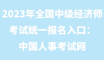 2023年全國中級(jí)經(jīng)濟(jì)師考試統(tǒng)一報(bào)名入口：中國人事考試網(wǎng)