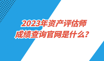 2023年資產(chǎn)評估師成績查詢官網(wǎng)是什么？