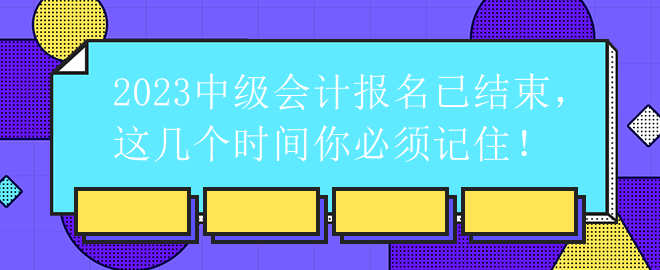 2023中級會計報名已結(jié)束，這幾個時間你必須記??！