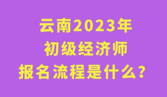 云南2023年初級經(jīng)濟(jì)師報(bào)名流程是什么？