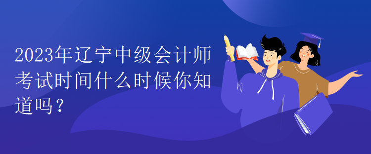 2023年遼寧中級會計師考試時間什么時候你知道嗎？