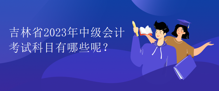 吉林省2023年中級會計考試科目有哪些呢？