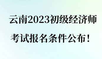 云南2023初級(jí)經(jīng)濟(jì)師考試報(bào)名條件公布！