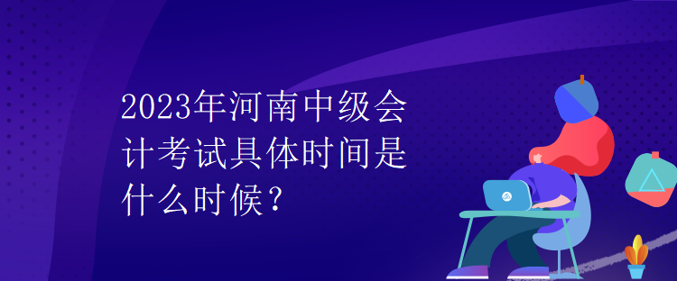 2023年河南中級會計考試具體時間是什么時候？