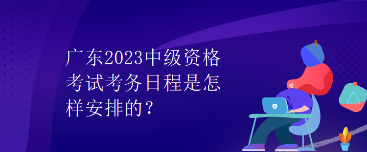 廣東2023中級資格考試考務日程是怎樣安排的？