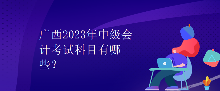 廣西2023年中級會計考試科目有哪些？