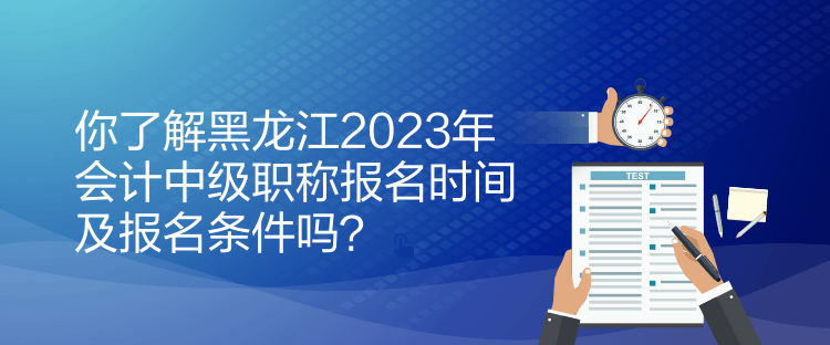 你了解黑龍江2023年會計中級職稱報名時間及報名條件嗎？