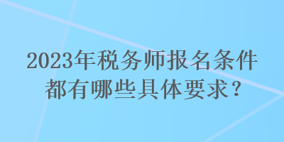 2023年稅務師報名條件都有哪些具體要求？