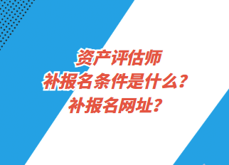 資產(chǎn)評(píng)估師補(bǔ)報(bào)名條件是什么？補(bǔ)報(bào)名網(wǎng)址？