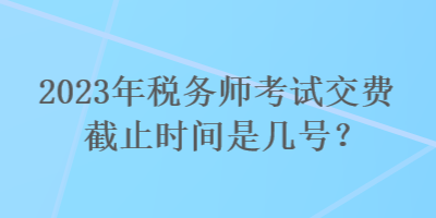 2023年稅務(wù)師考試交費(fèi)截止時(shí)間是幾號(hào)？