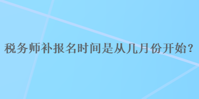 稅務(wù)師補(bǔ)報名時間是從幾月份開始？