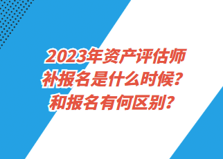 2023年資產(chǎn)評(píng)估師補(bǔ)報(bào)名是什么時(shí)候？和報(bào)名有何區(qū)別？