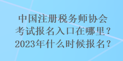 國注冊稅務師協(xié)會考試報名入口在哪里？2023年什么時候報名？