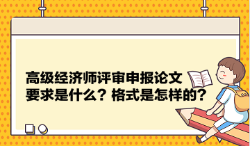 高級經(jīng)濟師評審申報論文要求是什么？格式是怎樣的？