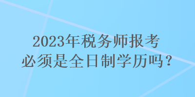 2023年稅務(wù)師報考必須是全日制學(xué)歷嗎？