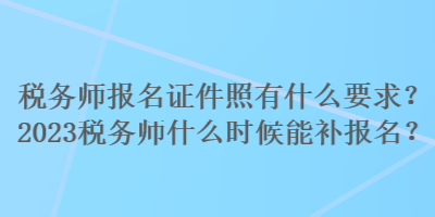 稅務(wù)師報(bào)名證件照有什么要求？2023稅務(wù)師什么時(shí)候能補(bǔ)報(bào)名？